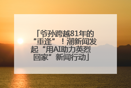 爷孙跨越81年的“重逢”！潮新闻发起“用AI助力英烈回家”新闻行动