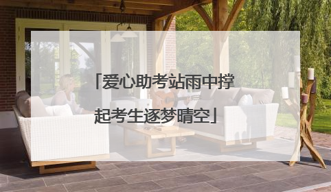 爱心助考站雨中撑起考生逐梦晴空
