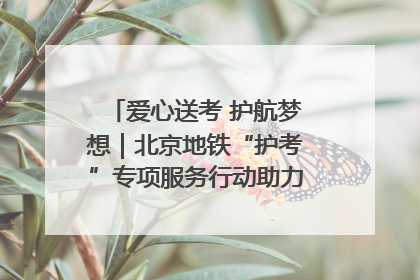 爱心送考 护航梦想｜北京地铁“护考”专项服务行动助力考生无忧赴考