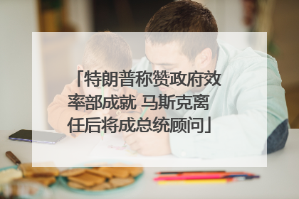 特朗普称赞政府效率部成就 马斯克离任后将成总统顾问