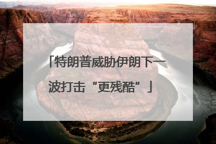 特朗普威胁伊朗下一波打击“更残酷”