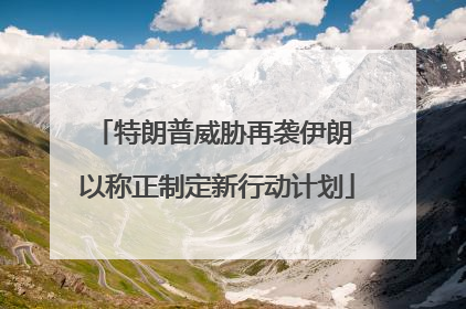 特朗普威胁再袭伊朗 以称正制定新行动计划
