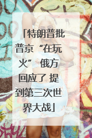 特朗普批普京“在玩火” 俄方回应了 提到第三次世界大战