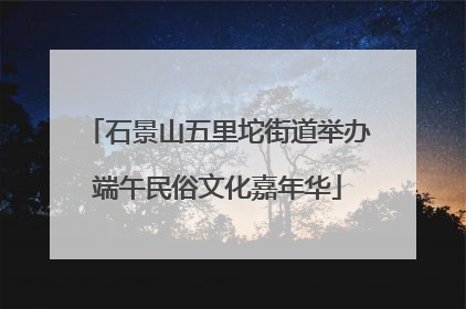 石景山五里坨街道举办端午民俗文化嘉年华