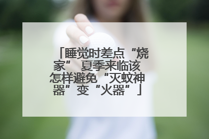 睡觉时差点“烧家” 夏季来临该怎样避免“灭蚊神器”变“火器”