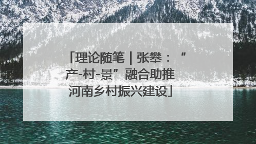 理论随笔｜张攀：“产-村-景”融合助推河南乡村振兴建设