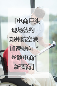 电商巨头现场签约 郑州航空港加速驶向“丝路电商”新蓝海