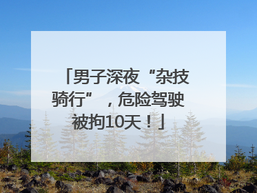 男子深夜“杂技骑行”，危险驾驶被拘10天！