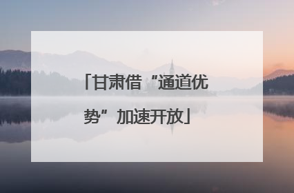 甘肃借“通道优势”加速开放