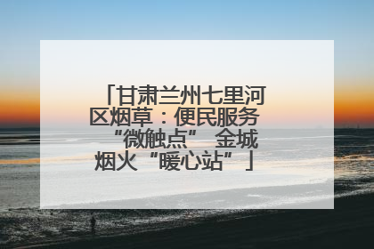 甘肃兰州七里河区烟草：便民服务“微触点” 金城烟火“暖心站”