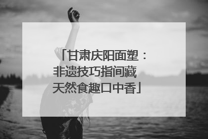 甘肃庆阳面塑：非遗技巧指间藏 天然食趣口中香