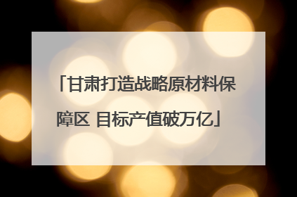 甘肃打造战略原材料保障区 目标产值破万亿