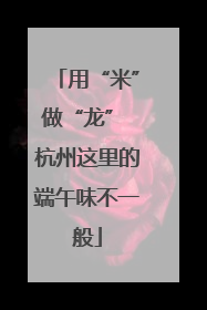 用“米”做“龙” 杭州这里的端午味不一般