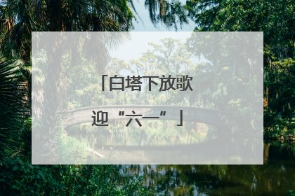 白塔下放歌迎“六一”