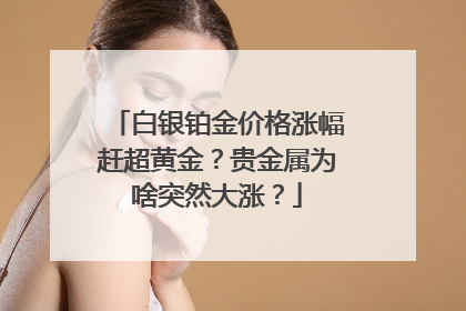 白银铂金价格涨幅赶超黄金？贵金属为啥突然大涨？