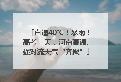 直逼40℃！暴雨！高考三天，河南高温、强对流天气“齐聚”