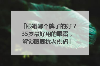 眼霜哪个牌子的好？35岁最好用的眼霜，解锁眼周抗老密码