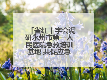 省红十字会调研永州市第一人民医院急救培训基地 共促应急救护事业发展