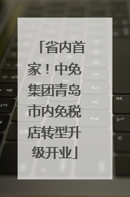 省内首家！中免集团青岛市内免税店转型升级开业