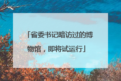 省委书记暗访过的博物馆，即将试运行