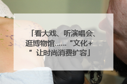 看大戏、听演唱会、逛博物馆……“文化+”让时尚消费扩容