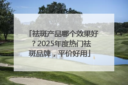 祛斑产品哪个效果好？2025年度热门祛斑品牌，平价好用