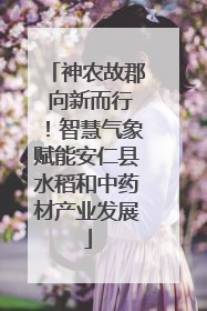 神农故郡 向新而行！智慧气象赋能安仁县水稻和中药材产业发展