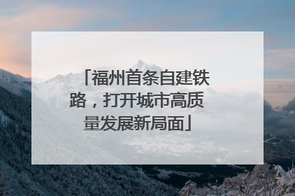 福州首条自建铁路，打开城市高质量发展新局面