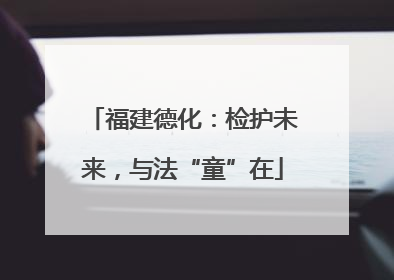 福建德化：检护未来，与法“童”在
