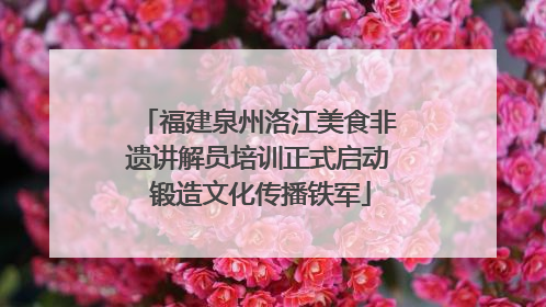 福建泉州洛江美食非遗讲解员培训正式启动 锻造文化传播铁军