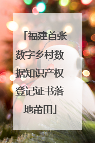 福建首张数字乡村数据知识产权登记证书落地莆田