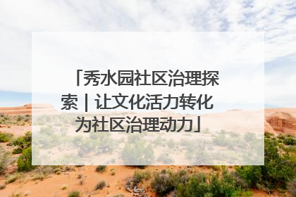 秀水园社区治理探索｜让文化活力转化为社区治理动力