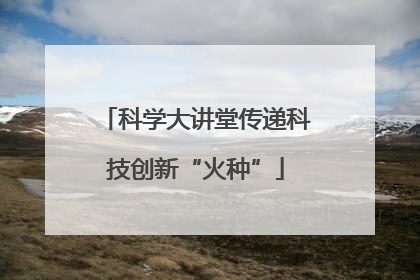 科学大讲堂传递科技创新“火种”