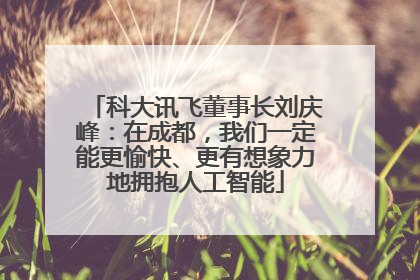 科大讯飞董事长刘庆峰：在成都，我们一定能更愉快、更有想象力地拥抱人工智能