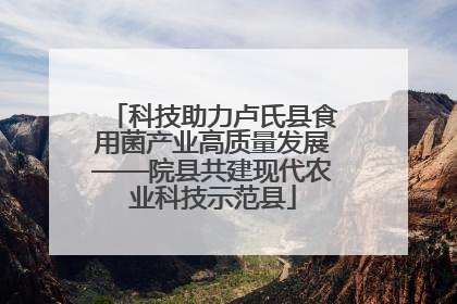 科技助力卢氏县食用菌产业高质量发展——院县共建现代农业科技示范县
