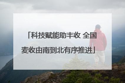 科技赋能助丰收 全国麦收由南到北有序推进