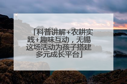 科普讲解+农耕实践+趣味互动，无锡这场活动为孩子搭建多元成长平台