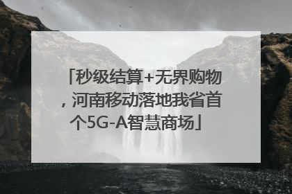 秒级结算+无界购物，河南移动落地我省首个5G-A智慧商场