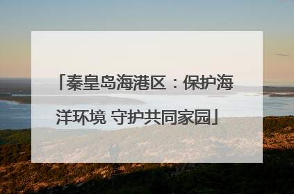 秦皇岛海港区：保护海洋环境 守护共同家园