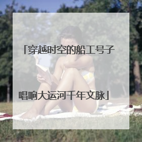 穿越时空的船工号子唱响大运河千年文脉