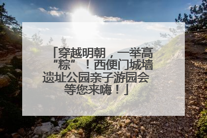 穿越明朝，一举高“粽”！西便门城墙遗址公园亲子游园会等您来嗨！