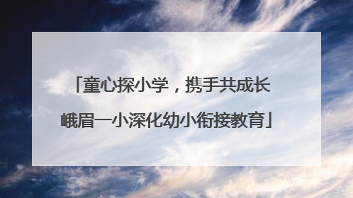 童心探小学，携手共成长 峨眉一小深化幼小衔接教育