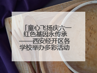 童心飞扬庆六一 红色基因永传承——西安经开区各学校举办多彩活动欢度儿童节