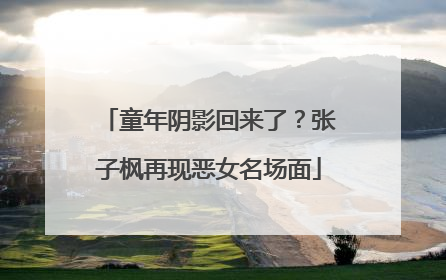 童年阴影回来了？张子枫再现恶女名场面