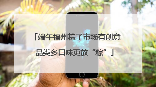 端午福州粽子市场有创意 品类多口味更放“粽”
