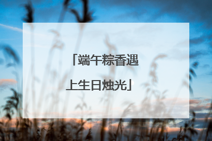 端午粽香遇上生日烛光
