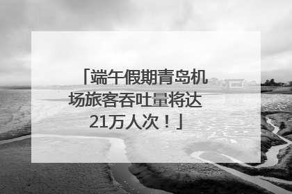 端午假期青岛机场旅客吞吐量将达21万人次！