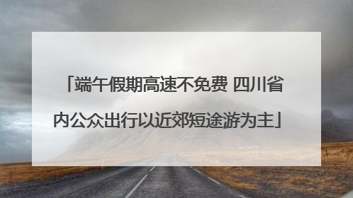 端午假期高速不免费 四川省内公众出行以近郊短途游为主