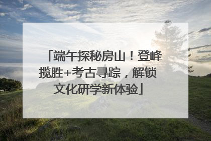 端午探秘房山！登峰揽胜+考古寻踪，解锁文化研学新体验