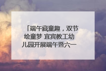 端午藏童趣，双节绘童梦 宜宾教工幼儿园开展端午暨六一亲子游园活动